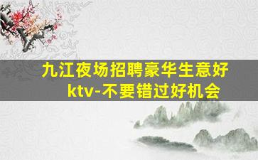 九江夜场招聘豪华生意好ktv-不要错过好机会