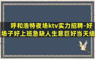 呼和浩特夜场ktv实力招聘-好场子好上班急缺人生意巨好当天结